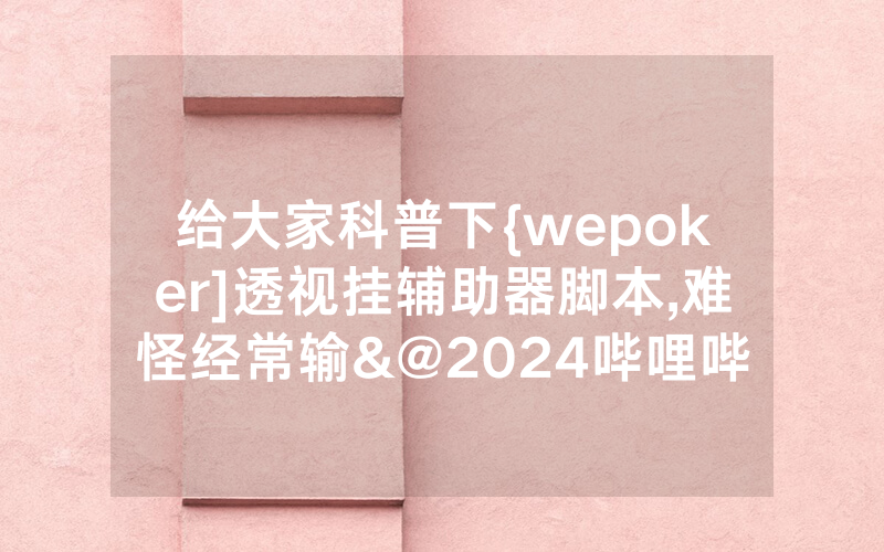 给大家科普下{wepoker]透视挂辅助器脚本,难怪经常输&@2024哔哩哔哩