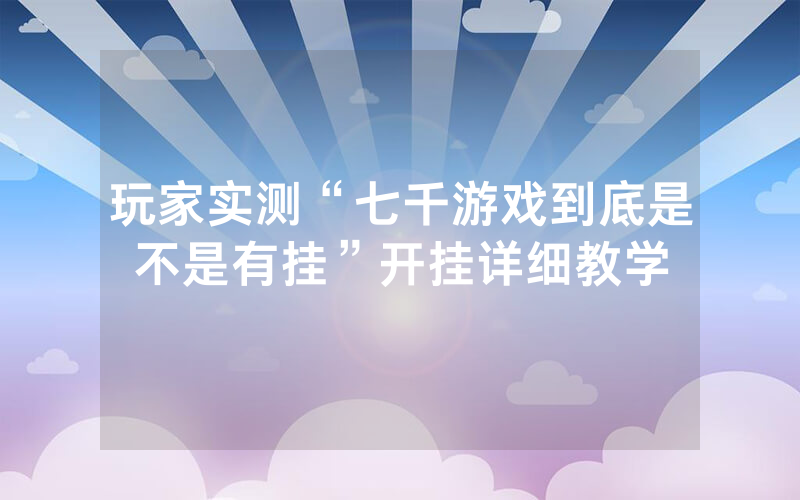 玩家实测“七千游戏到底是不是有挂”开挂详细教学