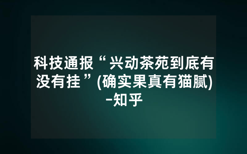科技通报“兴动茶苑到底有没有挂”(确实果真有猫腻)-知乎