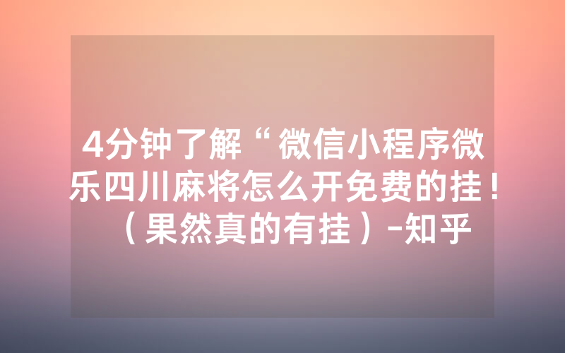 4分钟了解“微信小程序微乐四川麻将怎么开免费的挂！（果然真的有挂）-知乎