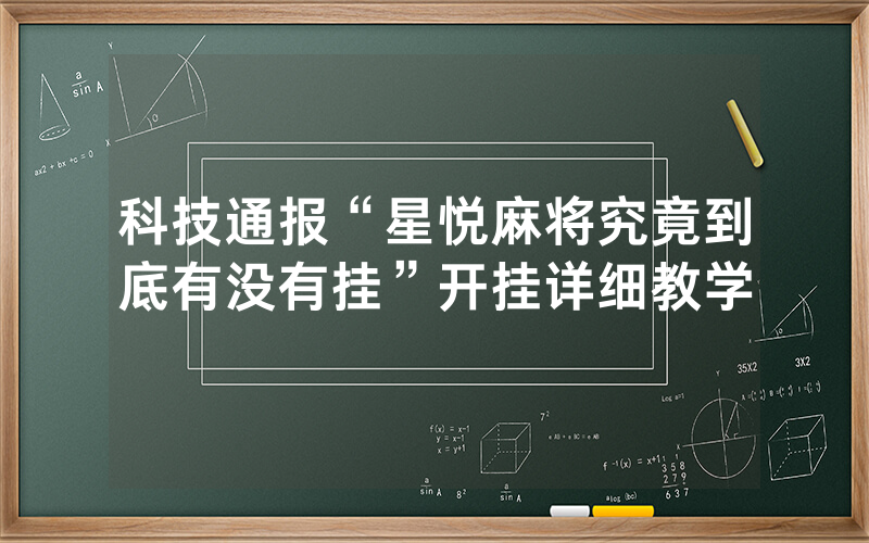 科技通报“星悦麻将究竟到底有没有挂”开挂详细教学