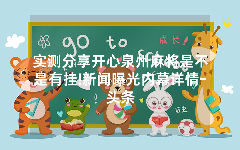 实测分享开心泉州麻将是不是有挂!新闻曝光内幕详情-头条