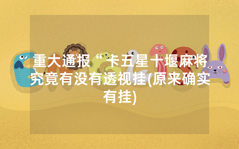 重大通报“卡五星十堰麻将究竟有没有透视挂(原来确实有挂)