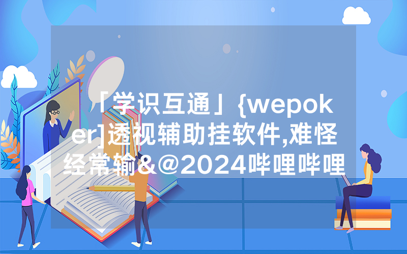 「学识互通」{wepoker]透视辅助挂软件,难怪经常输&@2024哔哩哔哩
