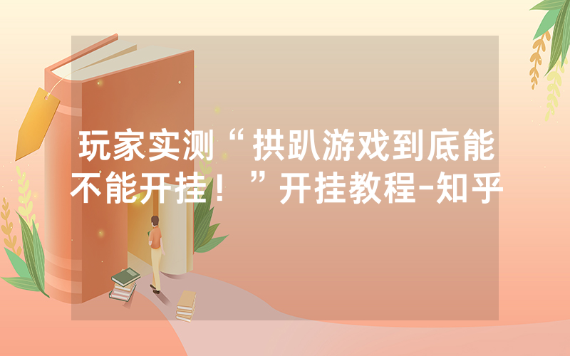 玩家实测“拱趴游戏到底能不能开挂！”开挂教程-知乎