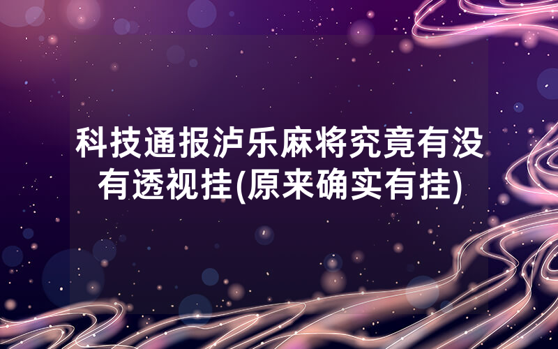 科技通报泸乐麻将究竟有没有透视挂(原来确实有挂)