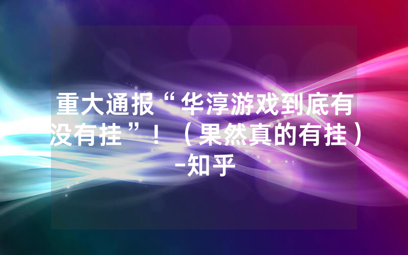 重大通报“华淳游戏到底有没有挂”！（果然真的有挂）-知乎