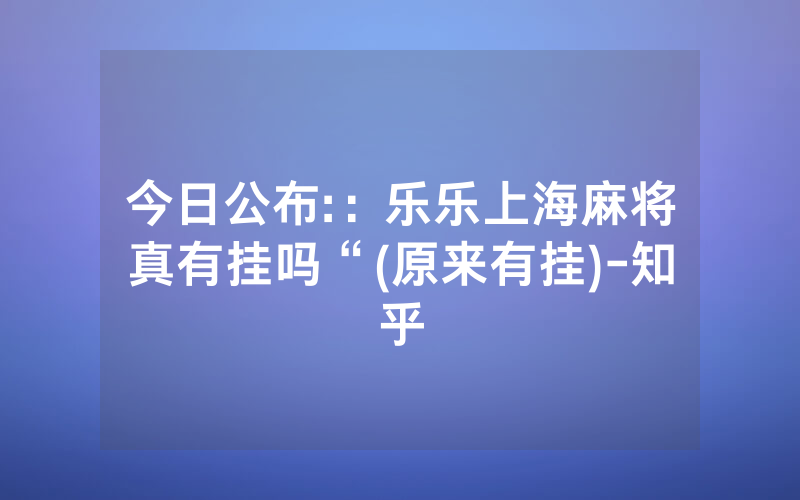今日公布:：乐乐上海麻将真有挂吗“(原来有挂)-知乎
