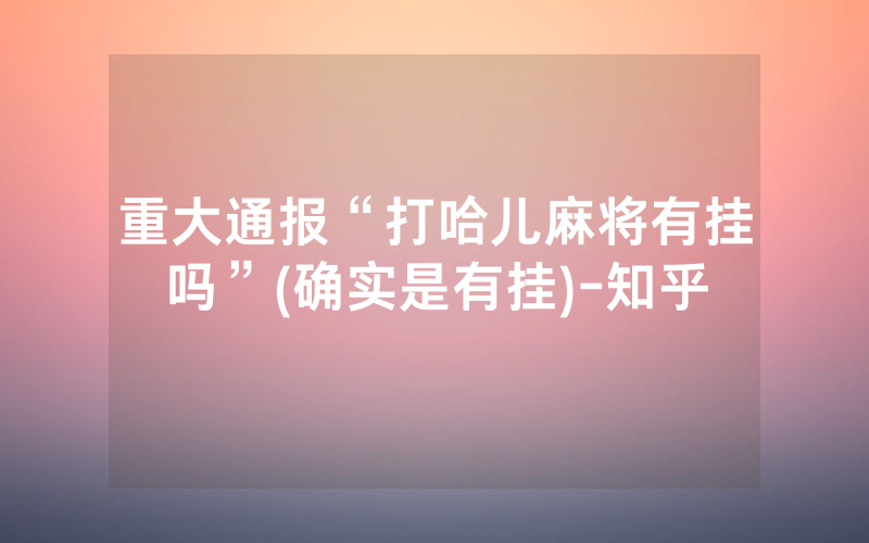 重大通报“打哈儿麻将有挂吗”(确实是有挂)-知乎