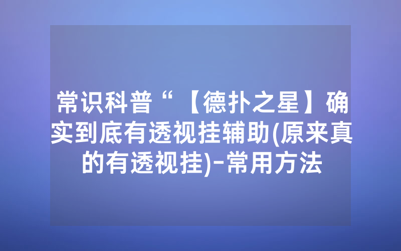 常识科普“【德扑之星】确实到底有透视挂辅助(原来真的有透视挂)-常用方法