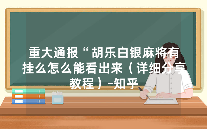重大通报“胡乐白银麻将有挂么怎么能看出来（详细分享教程）-知乎