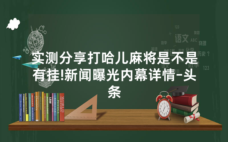 实测分享打哈儿麻将是不是有挂!新闻曝光内幕详情-头条