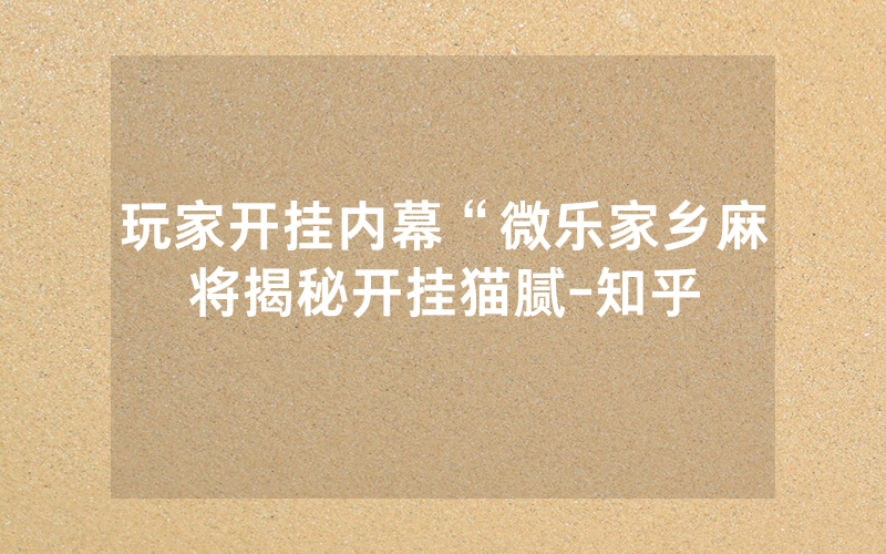 玩家开挂内幕“微乐家乡麻将揭秘开挂猫腻-知乎