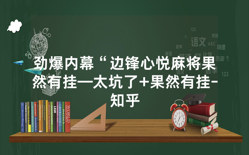 劲爆内幕“边锋心悦麻将果然有挂—太坑了+果然有挂-知乎