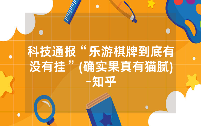 科技通报“乐游棋牌到底有没有挂”(确实果真有猫腻)-知乎