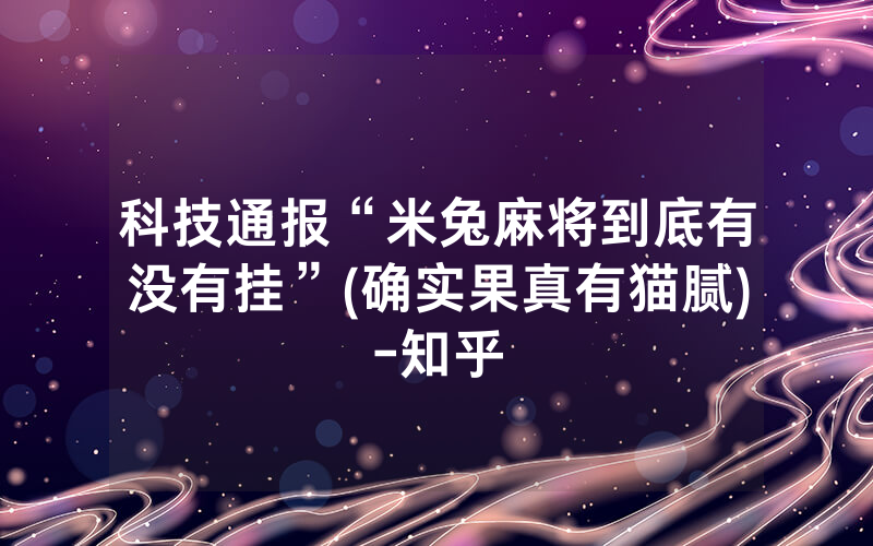 科技通报“米兔麻将到底有没有挂”(确实果真有猫腻)-知乎