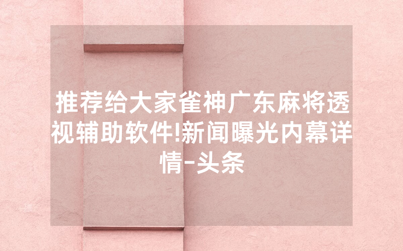 推荐给大家雀神广东麻将透视辅助软件!新闻曝光内幕详情-头条