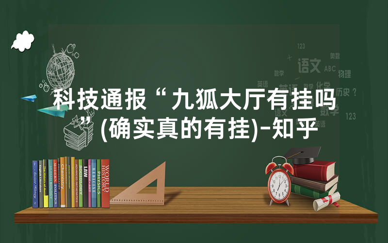 科技通报“九狐大厅有挂吗”(确实真的有挂)-知乎