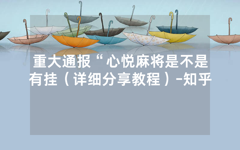 重大通报“心悦麻将是不是有挂（详细分享教程）-知乎
