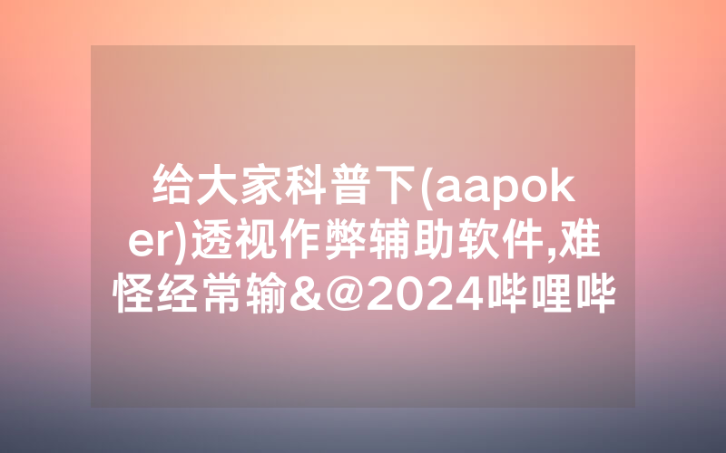 给大家科普下(aapoker)透视作弊辅助软件,难怪经常输&@2024哔哩哔哩