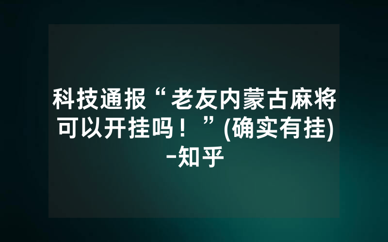 科技通报“老友内蒙古麻将可以开挂吗！”(确实有挂)-知乎