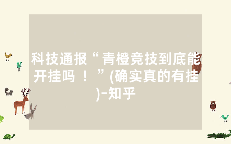 科技通报“青橙竞技到底能开挂吗 ！”(确实真的有挂)-知乎