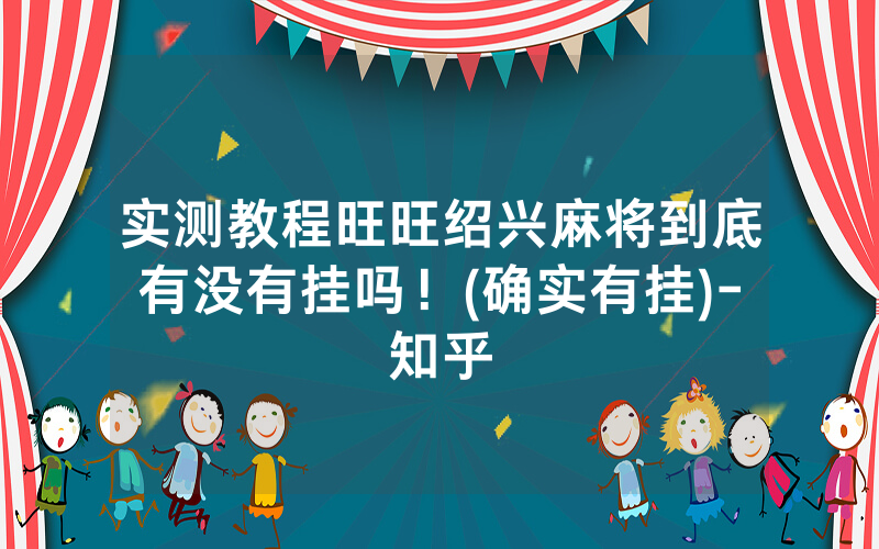 实测教程旺旺绍兴麻将到底有没有挂吗！(确实有挂)-知乎