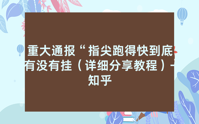 重大通报“指尖跑得快到底有没有挂（详细分享教程）-知乎