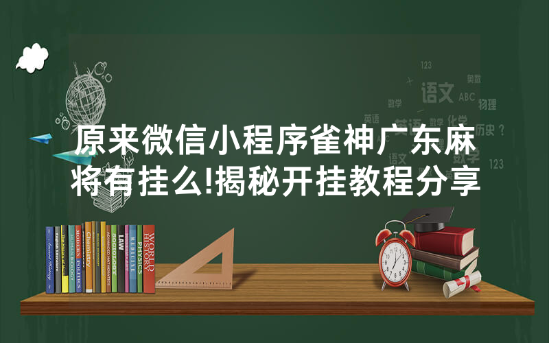 原来微信小程序雀神广东麻将有挂么!揭秘开挂教程分享