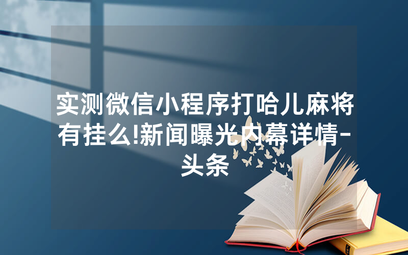 实测微信小程序打哈儿麻将有挂么!新闻曝光内幕详情-头条