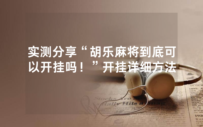实测分享“胡乐麻将到底可以开挂吗！”开挂详细方法