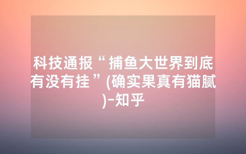 科技通报“捕鱼大世界到底有没有挂”(确实果真有猫腻)-知乎