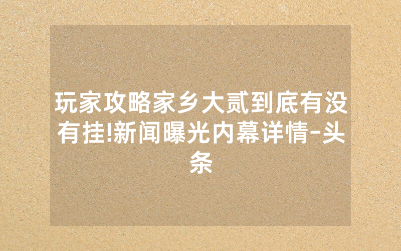玩家攻略家乡大贰到底有没有挂!新闻曝光内幕详情-头条