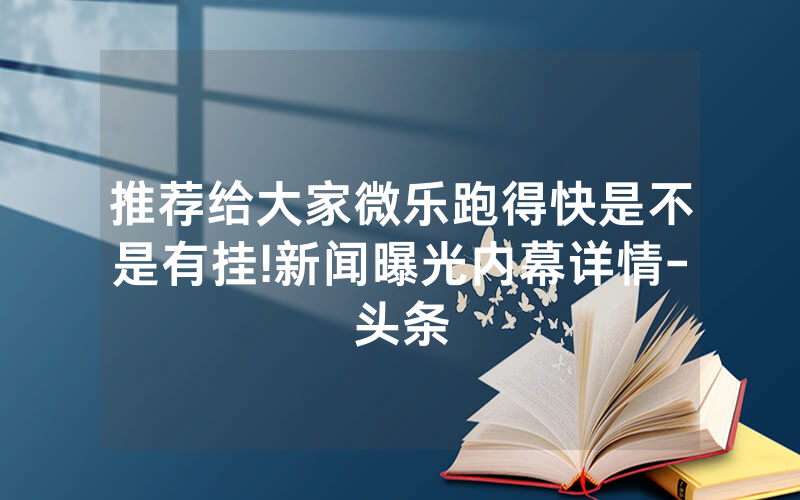 推荐给大家微乐跑得快是不是有挂!新闻曝光内幕详情-头条