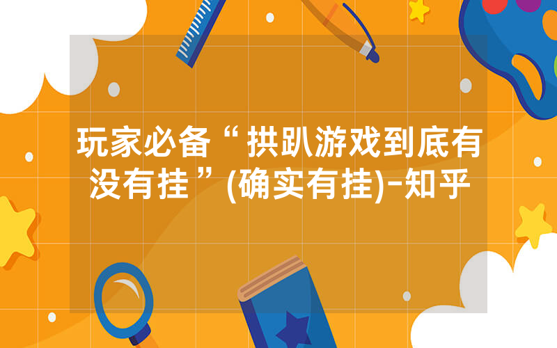 玩家必备“拱趴游戏到底有没有挂”(确实有挂)-知乎