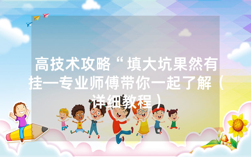 高技术攻略“填大坑果然有挂—专业师傅带你一起了解（详细教程）