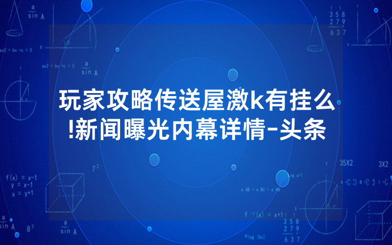 玩家攻略传送屋激k有挂么!新闻曝光内幕详情-头条