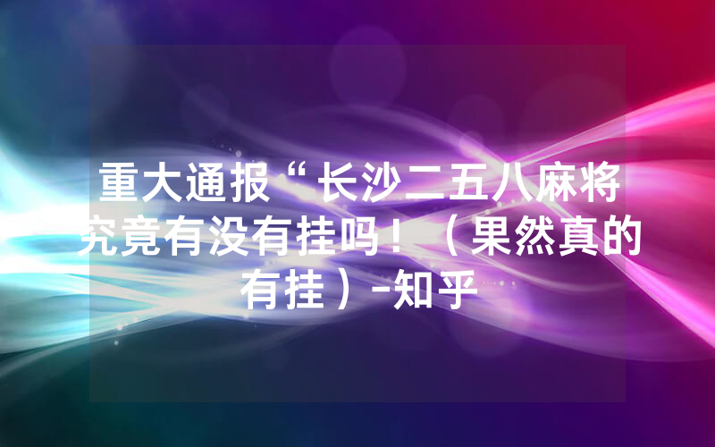 重大通报“长沙二五八麻将究竟有没有挂吗！（果然真的有挂）-知乎