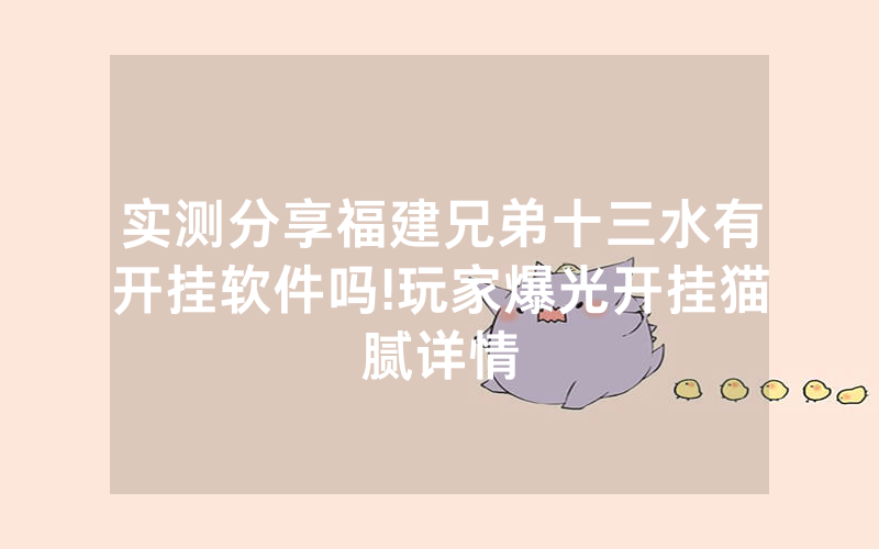 实测分享福建兄弟十三水有开挂软件吗!玩家爆光开挂猫腻详情