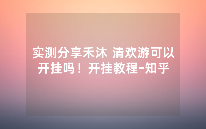 实测分享禾沐 清欢游可以开挂吗！开挂教程-知乎