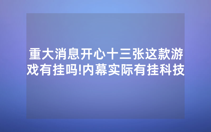 重大消息开心十三张这款游戏有挂吗!内幕实际有挂科技