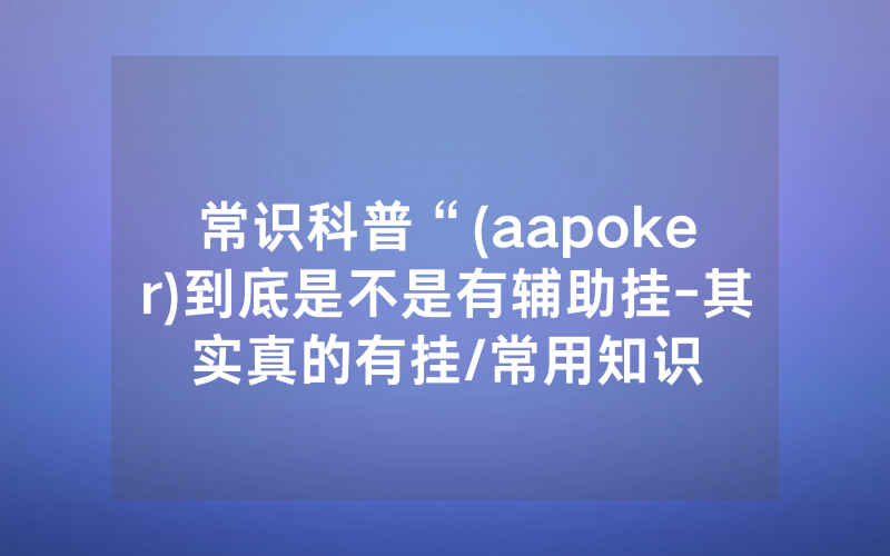 常识科普“(aapoker)到底是不是有辅助挂-其实真的有挂/常用知识
