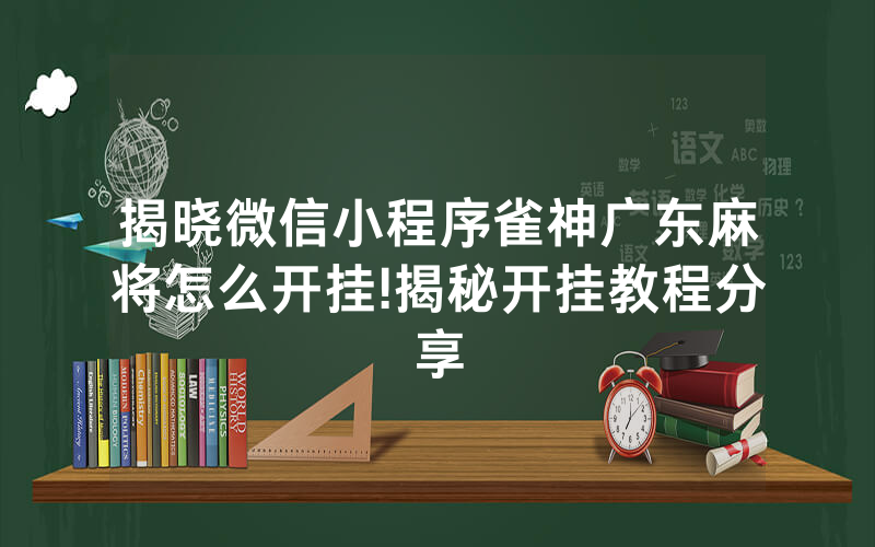 揭晓微信小程序雀神广东麻将怎么开挂!揭秘开挂教程分享