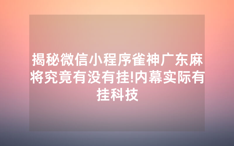 揭秘微信小程序雀神广东麻将究竟有没有挂!内幕实际有挂科技
