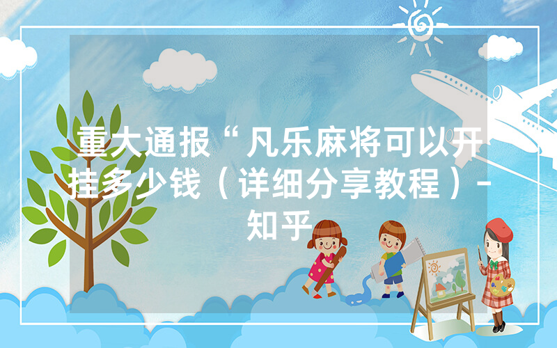 重大通报“凡乐麻将可以开挂多少钱（详细分享教程）-知乎