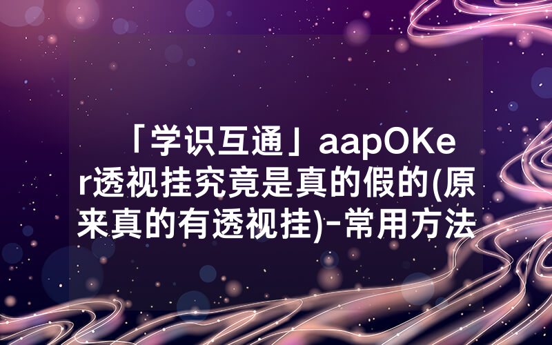「学识互通」aapOKer透视挂究竟是真的假的(原来真的有透视挂)-常用方法