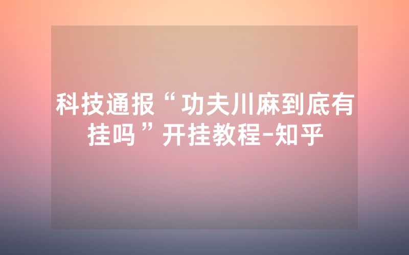科技通报“功夫川麻到底有挂吗”开挂教程-知乎