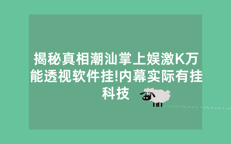 揭秘真相潮汕掌上娱激K万能透视软件挂!内幕实际有挂科技