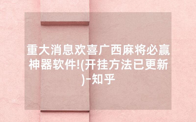 重大消息欢喜广西麻将必赢神器软件!(开挂方法已更新)-知乎