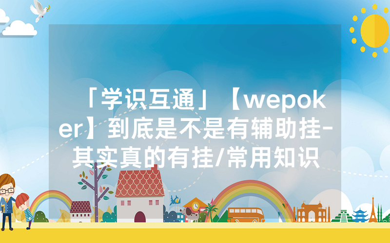 「学识互通」【wepoker】到底是不是有辅助挂-其实真的有挂/常用知识